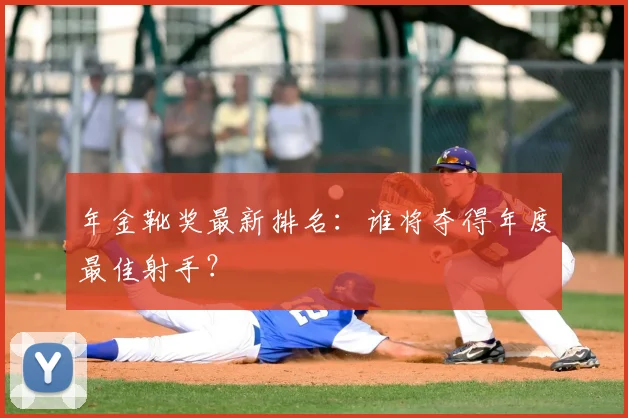 年金靴奖最新排名：谁将夺得年度最佳射手？