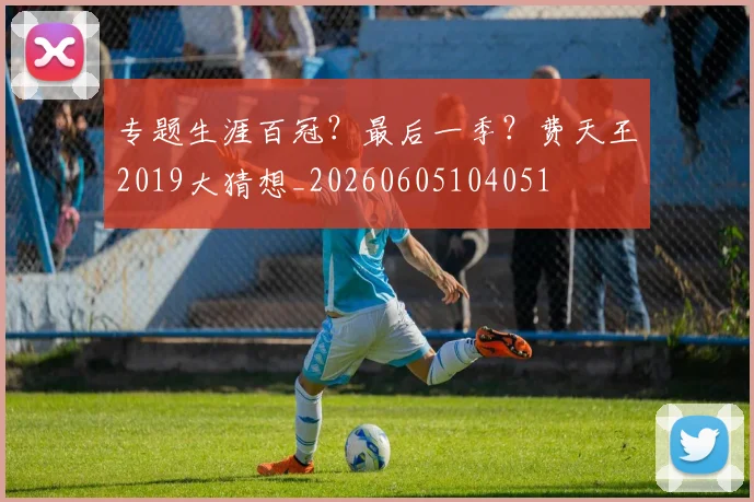 专题生涯百冠？最后一季？费天王2019大猜想_20260605104051