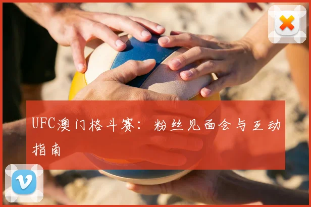 UFC澳门格斗赛:粉丝见面会与互动指南