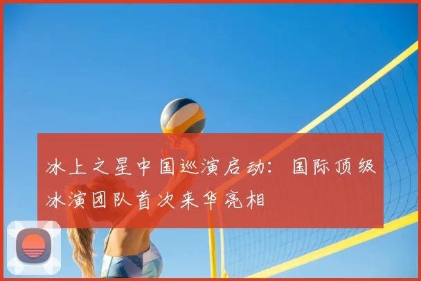 冰上之星中国巡演启动:国际顶级冰演团队首次来华亮相