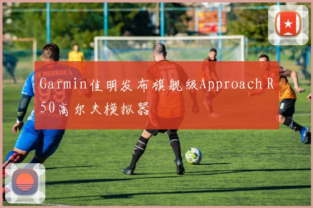 Garmin佳明发布旗舰级Approach R50高尔夫模拟器