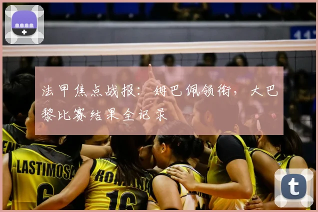 法甲焦点战报：姆巴佩领衔，大巴黎比赛结果全记录