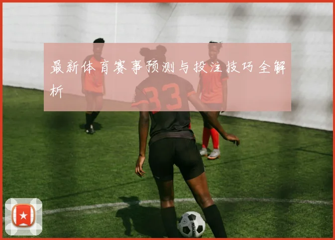最新体育赛事预测与投注技巧全解析