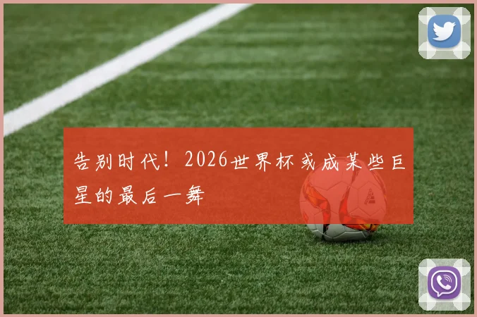 告别时代!2026世界杯或成某些巨星的最后一舞