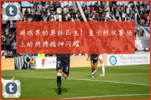 游戏界的奥林匹克!量子特攻赛场上的拼搏精神闪耀
