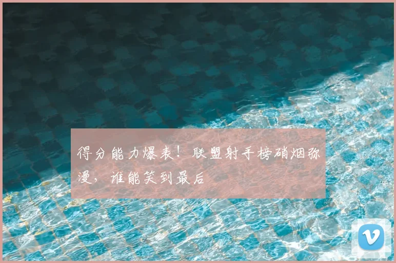 得分能力爆表！联盟射手榜硝烟弥漫，谁能笑到最后
