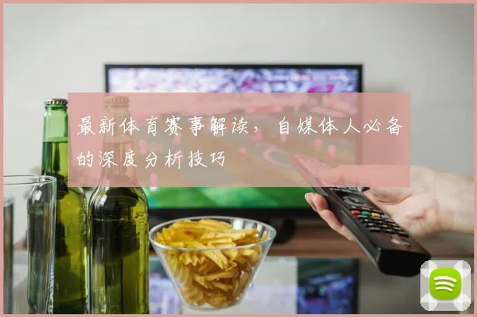 最新体育赛事解读,自媒体人必备的深度分析技巧