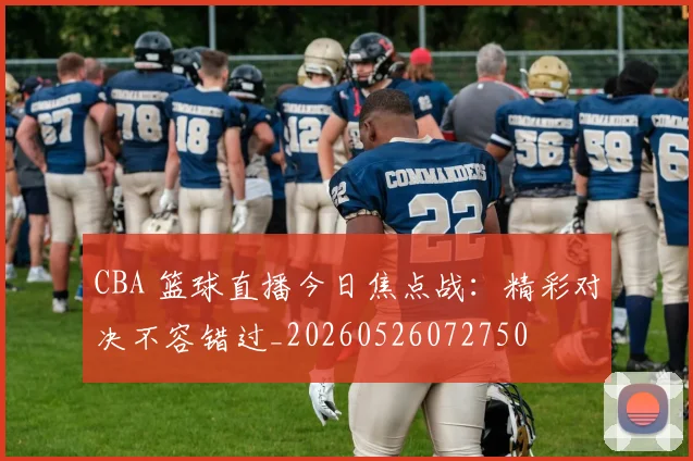 CBA 篮球直播今日焦点战:精彩对决不容错过_20260526072750