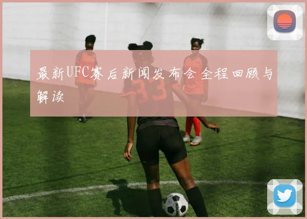 最新UFC赛后新闻发布会全程回顾与解读