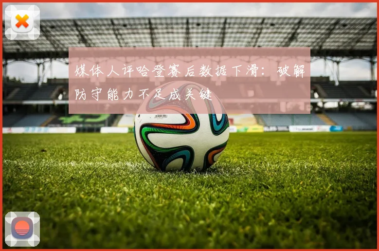 媒体人评哈登赛后数据下滑:破解防守能力不足成关键