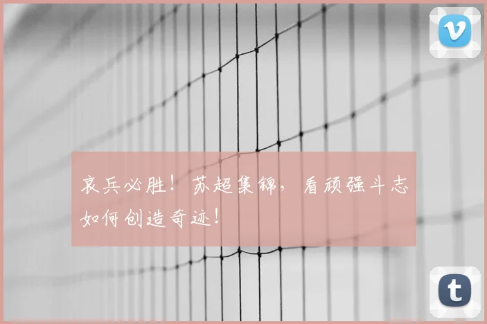 哀兵必胜!苏超集锦,看顽强斗志如何创造奇迹!