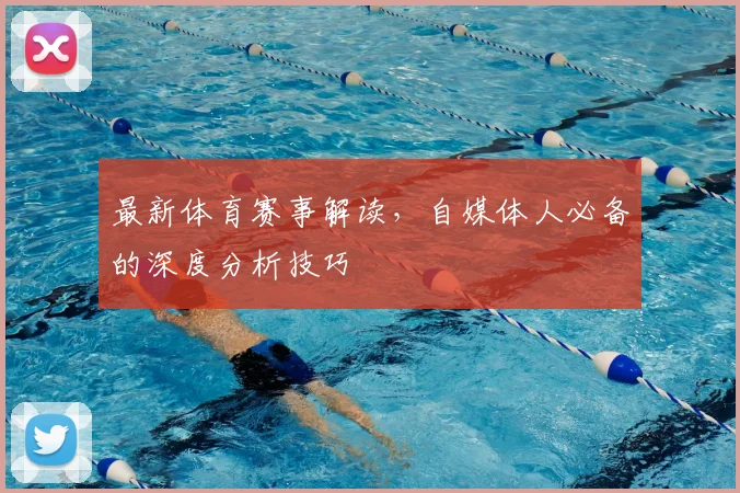 最新体育赛事解读,自媒体人必备的深度分析技巧