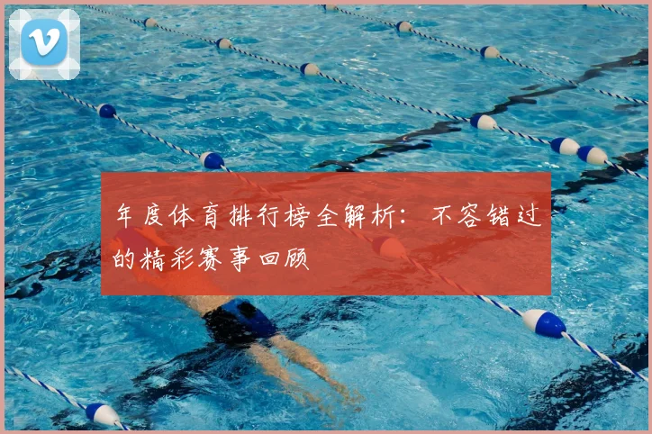 年度体育排行榜全解析：不容错过的精彩赛事回顾