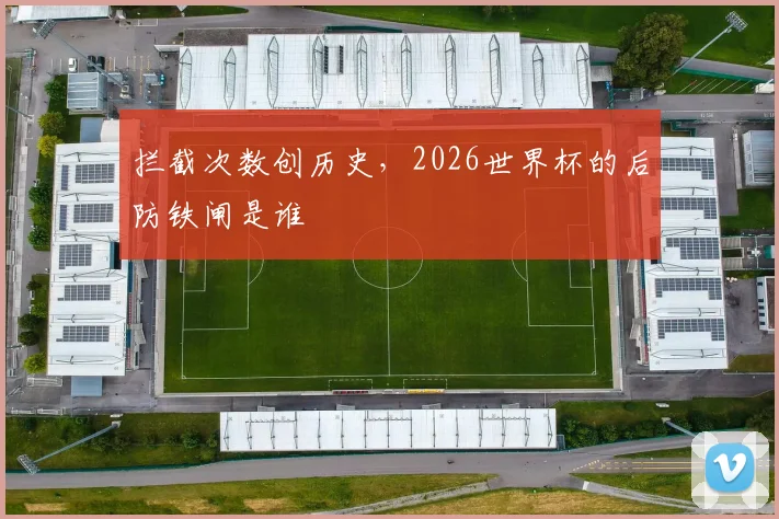 拦截次数创历史,2026世界杯的后防铁闸是谁