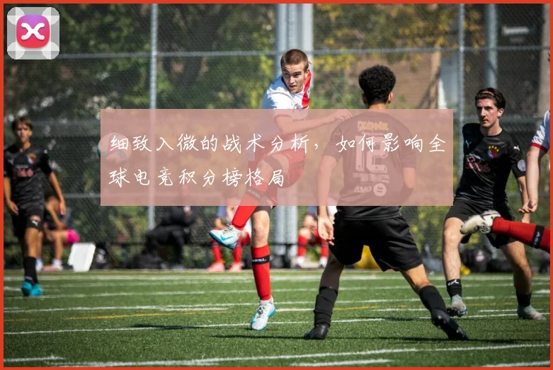 细致入微的战术分析,如何影响全球电竞积分榜格局