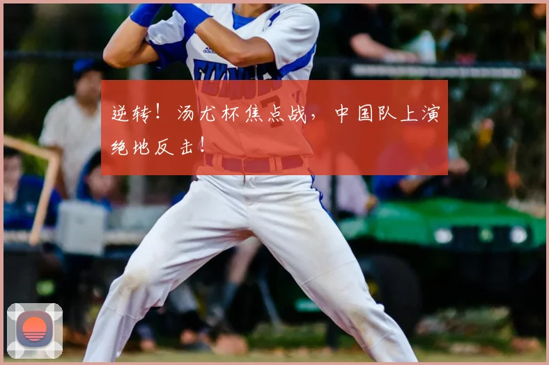 逆转!汤尤杯焦点战,中国队上演绝地反击!