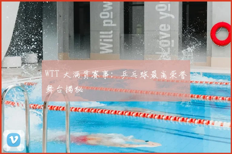 WTT 大满贯赛事:乒乓球最高荣誉舞台揭秘