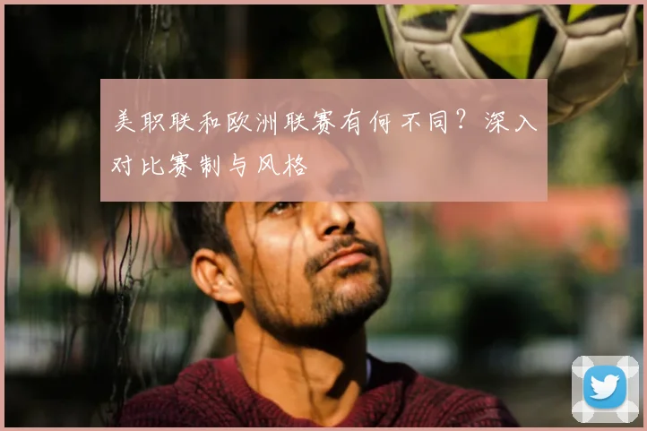 美职联和欧洲联赛有何不同?深入对比赛制与风格
