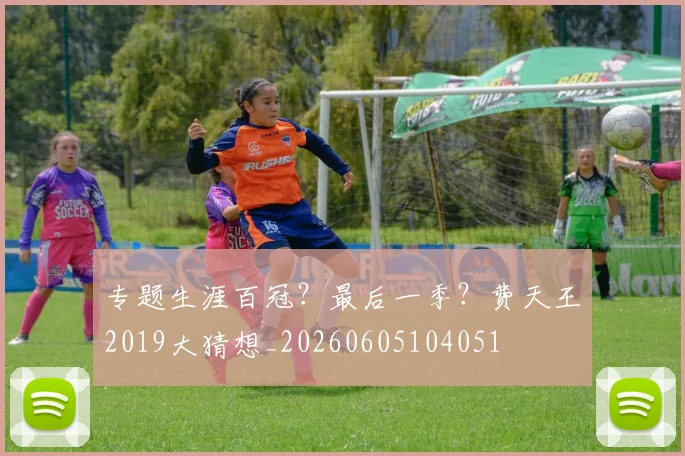 专题生涯百冠?最后一季?费天王2019大猜想_20260605104051