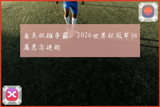 南美双雄争霸,2026世界杯冠军归属悬念迭起