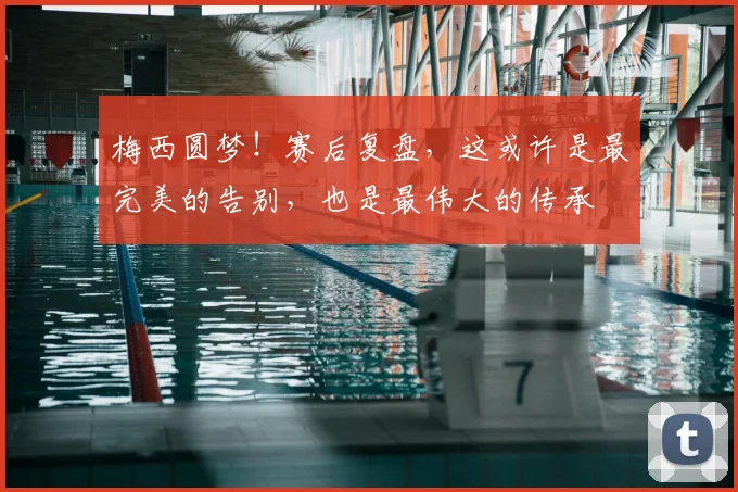 梅西圆梦！赛后复盘，这或许是最完美的告别，也是最伟大的传承
