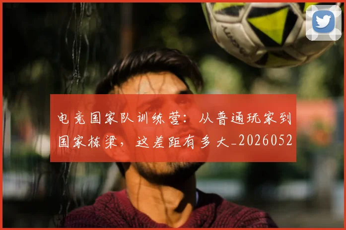电竞国家队训练营:从普通玩家到国家栋梁,这差距有多大_20260526085649