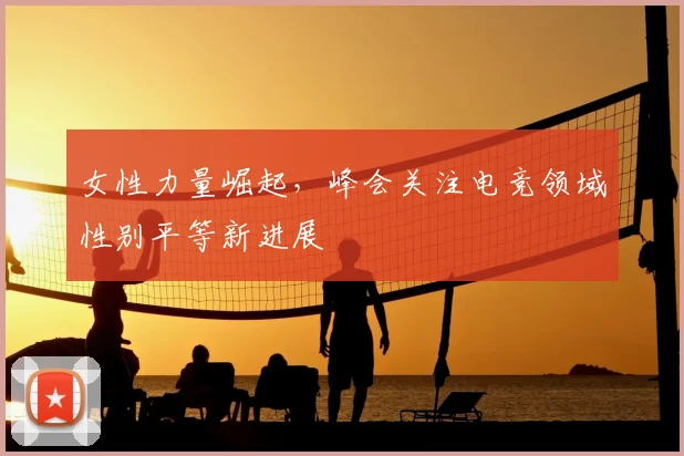 女性力量崛起,峰会关注电竞领域性别平等新进展