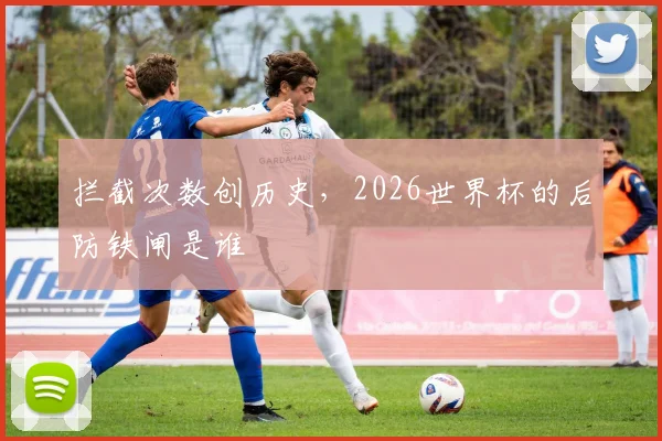 拦截次数创历史,2026世界杯的后防铁闸是谁