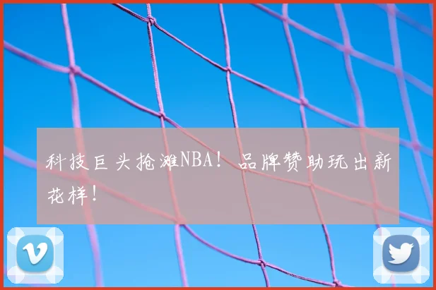 科技巨头抢滩NBA！品牌赞助玩出新花样！