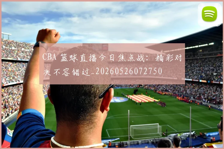 CBA 篮球直播今日焦点战：精彩对决不容错过_20260526072750
