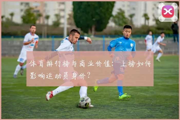 体育排行榜与商业价值:上榜如何影响运动员身价?