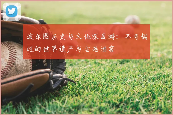 波尔图历史与文化深度游:不可错过的世界遗产与古老酒窖