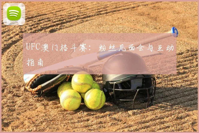 UFC澳门格斗赛:粉丝见面会与互动指南