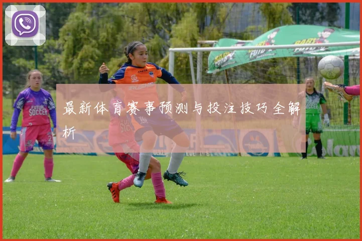 最新体育赛事预测与投注技巧全解析