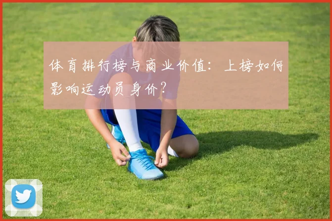 体育排行榜与商业价值:上榜如何影响运动员身价?