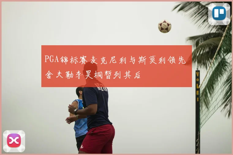 PGA锦标赛麦克尼利与斯莫利领先 舍夫勒李昊桐暂列其后
