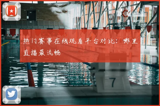 热门赛事在线观看平台对比:哪里直播最流畅