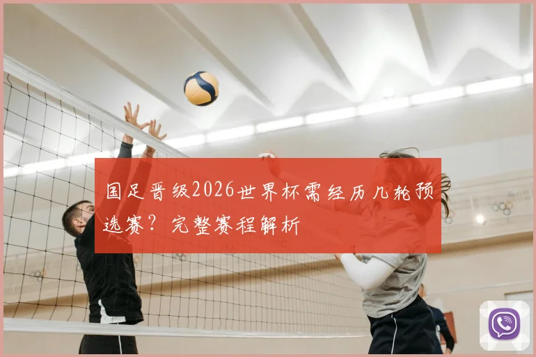 国足晋级2026世界杯需经历几轮预选赛?完整赛程解析